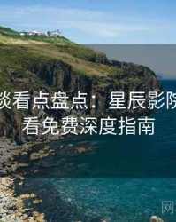 导演访谈看点盘点：星辰影院在线观看免费深度指南