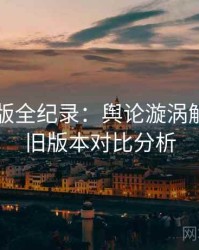 91网页版全纪录：舆论漩涡解构，新旧版本对比分析