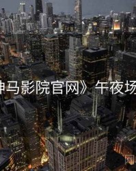《神马影院官网》午夜场精选