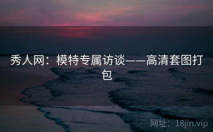 秀人网：模特专属访谈——高清套图打包