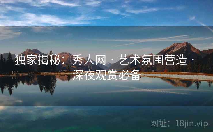 独家揭秘：秀人网 · 艺术氛围营造 · 深夜观赏必备
