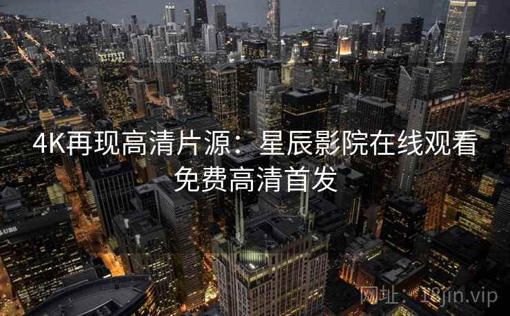 4K再现高清片源：星辰影院在线观看免费高清首发
