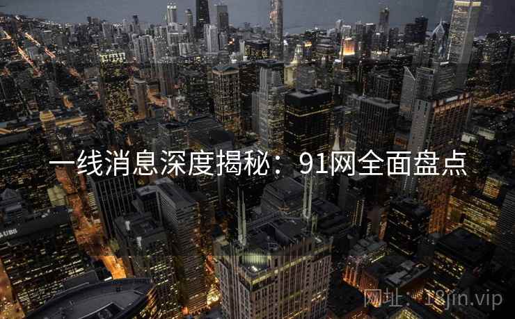一线消息深度揭秘：91网全面盘点