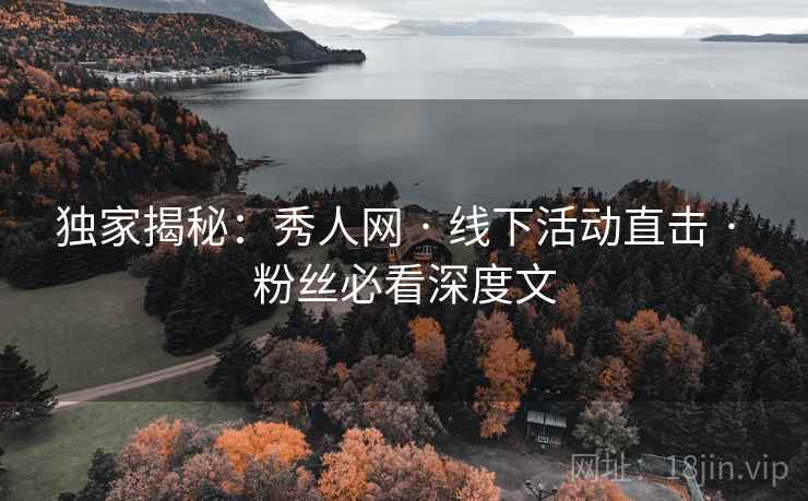 独家揭秘：秀人网 · 线下活动直击 · 粉丝必看深度文