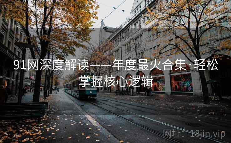 91网深度解读——年度最火合集·轻松掌握核心逻辑