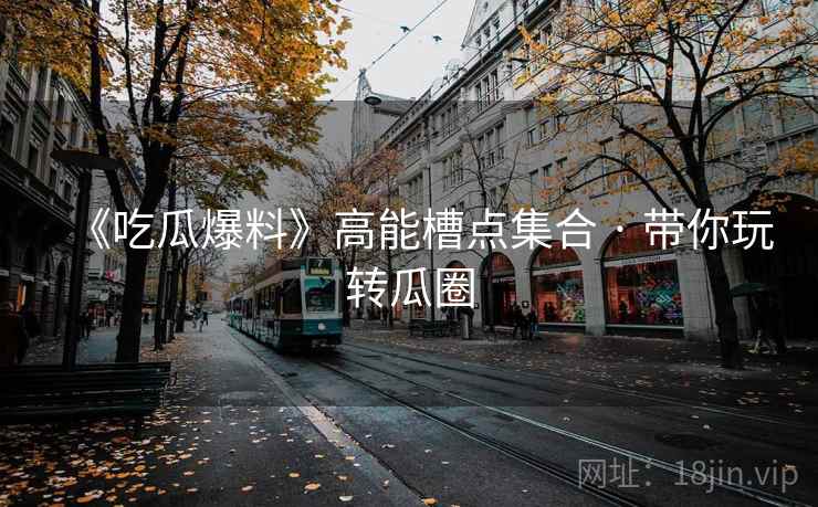 《吃瓜爆料》高能槽点集合 · 带你玩转瓜圈