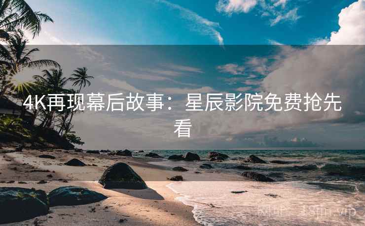 4K再现幕后故事：星辰影院免费抢先看