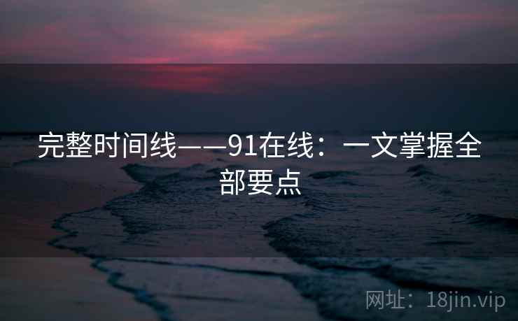 完整时间线——91在线：一文掌握全部要点