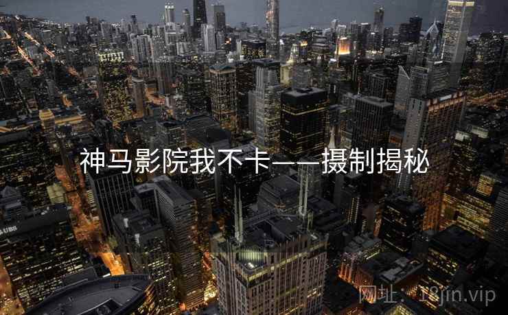 神马影院我不卡——摄制揭秘