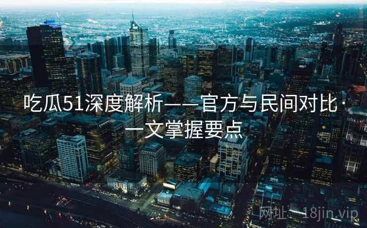 吃瓜51深度解析——官方与民间对比·一文掌握要点