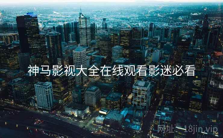 神马影视大全在线观看影迷必看