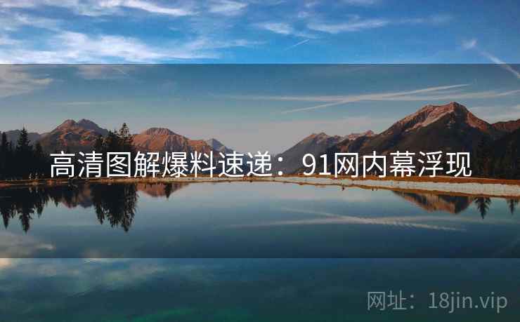 高清图解爆料速递：91网内幕浮现