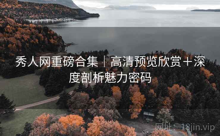 秀人网重磅合集｜高清预览欣赏＋深度剖析魅力密码